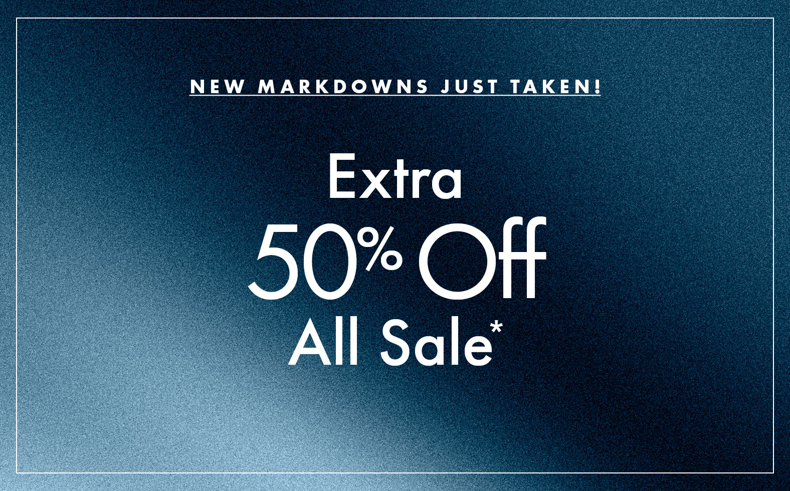 New Markdowns Just Taken! Extra 50% Off All Sale*